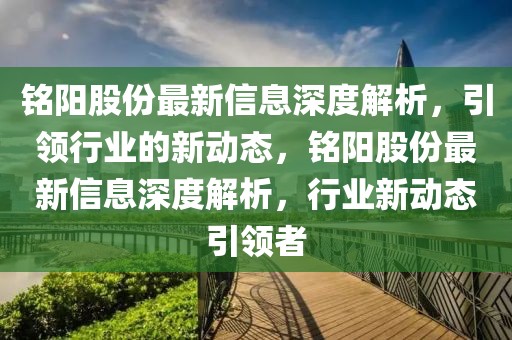 銘陽(yáng)股份最新信息深度解析，引領(lǐng)行業(yè)的新動(dòng)態(tài)，銘陽(yáng)股份最新信息深度解析，行業(yè)新動(dòng)態(tài)引領(lǐng)者