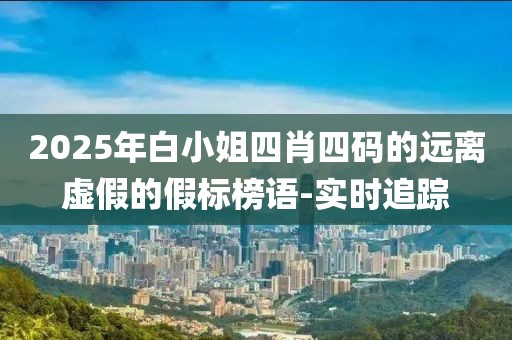 2025年白小姐四肖四碼的遠離虛假的假標榜語-實時追蹤