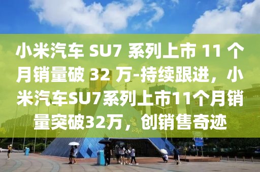 小米汽車 SU7 系列上市 11 個月銷量破 32 萬-持續跟進，小米汽車SU7系列上市11個月銷量突破32萬，創銷售奇跡