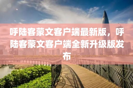 呼陸客蒙文客戶端最新版，呼陸客蒙文客戶端全新升級版發(fā)布