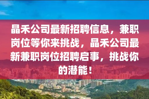 晶禾公司最新招聘信息，兼職崗位等你來挑戰，晶禾公司最新兼職崗位招聘啟事，挑戰你的潛能！