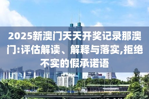 2025新澳門天天開獎記錄那澳門:評估解讀、解釋與落實,拒絕不實的假承諾語
