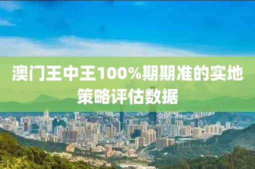 澳門王中王100%期期準的實地策略評估數據
