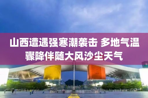 山西遭遇強寒潮襲擊 多地氣溫驟降伴隨大風沙塵天氣