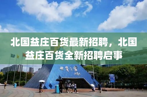 北國益莊百貨最新招聘，北國益莊百貨全新招聘啟事