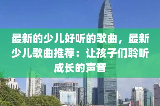 最新的少兒好聽的歌曲，最新少兒歌曲推薦：讓孩子們聆聽成長的聲音