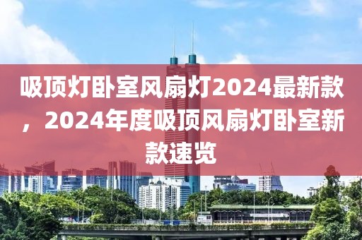 吸頂燈臥室風扇燈2024最新款，2024年度吸頂風扇燈臥室新款速覽