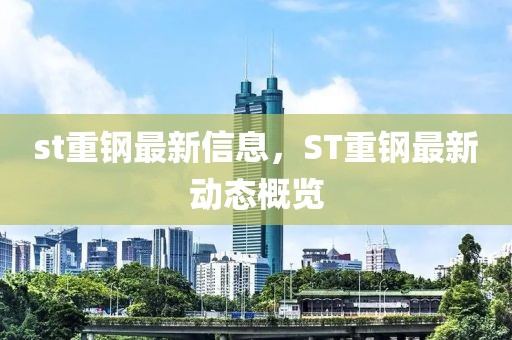 st重鋼最新信息，ST重鋼最新動態概覽