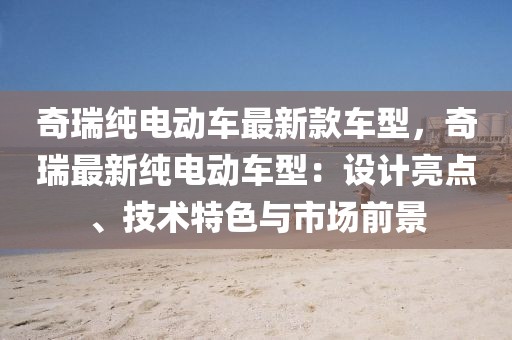 奇瑞純電動車最新款車型，奇瑞最新純電動車型：設計亮點、技術特色與市場前景