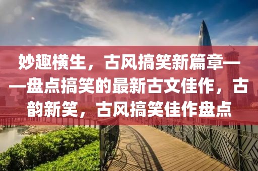妙趣橫生，古風搞笑新篇章——盤點搞笑的最新古文佳作，古韻新笑，古風搞笑佳作盤點