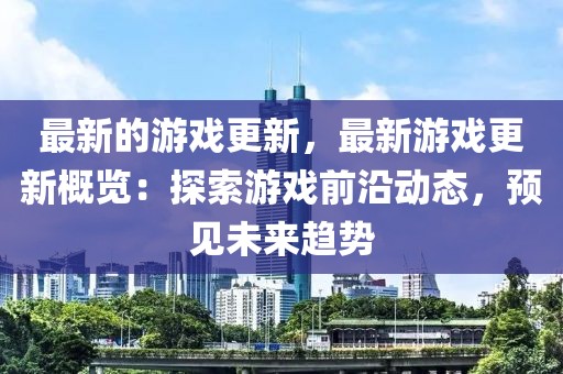 最新的游戲更新，最新游戲更新概覽：探索游戲前沿動態，預見未來趨勢
