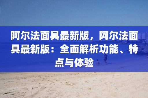 阿爾法面具最新版，阿爾法面具最新版：全面解析功能、特點(diǎn)與體驗(yàn)