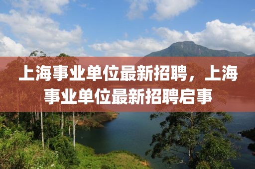 上海事業單位最新招聘，上海事業單位最新招聘啟事