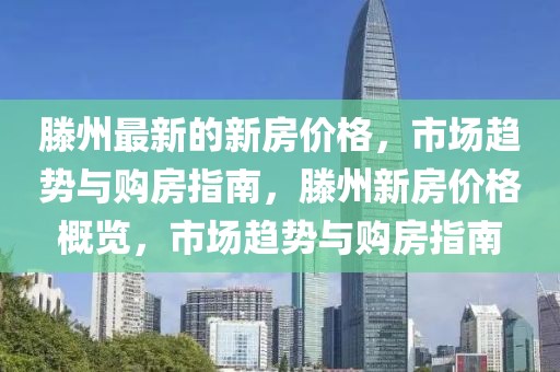 滕州最新的新房價格，市場趨勢與購房指南，滕州新房價格概覽，市場趨勢與購房指南