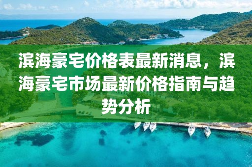 濱海豪宅價格表最新消息，濱海豪宅市場最新價格指南與趨勢分析