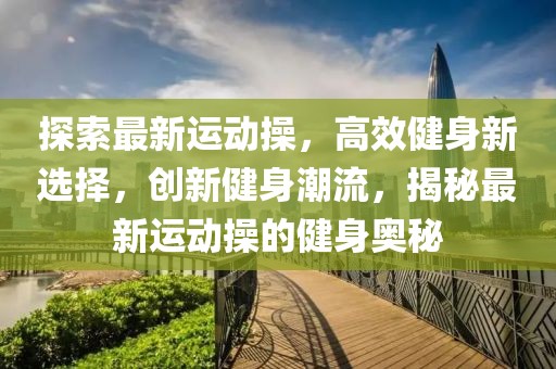探索最新運動操，高效健身新選擇，創新健身潮流，揭秘最新運動操的健身奧秘