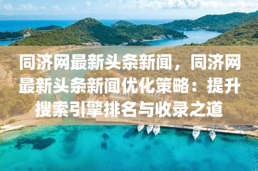 同濟網(wǎng)最新頭條新聞，同濟網(wǎng)最新頭條新聞優(yōu)化策略：提升搜索引擎排名與收錄之道