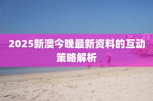 2025新澳今晚最新資料的互動策略解析