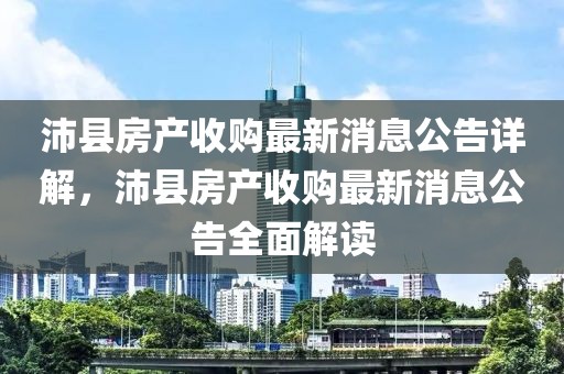 沛縣房產收購最新消息公告詳解，沛縣房產收購最新消息公告全面解讀