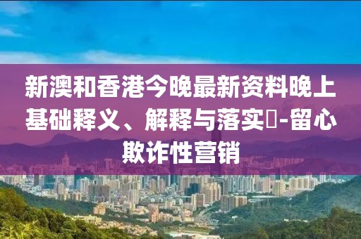 新澳和香港今晚最新資料晚上基礎釋義、解釋與落實?-留心欺詐性營銷