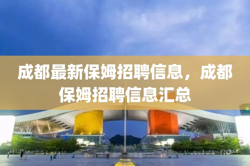 成都最新保姆招聘信息，成都保姆招聘信息匯總