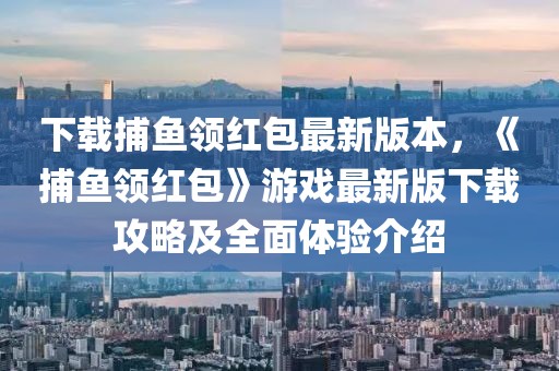 下載捕魚領紅包最新版本，《捕魚領紅包》游戲最新版下載攻略及全面體驗介紹