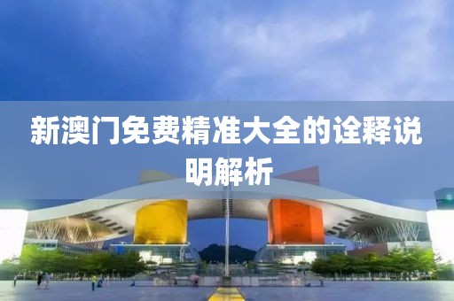 新澳門免費(fèi)精準(zhǔn)大全的詮釋說明解析