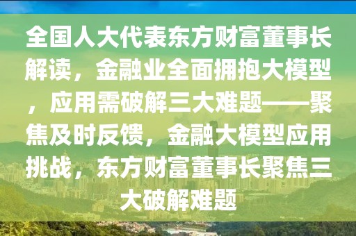 全國人大代表東方財富董事長解讀，金融業全面擁抱大模型，應用需破解三大難題——聚焦及時反饋，金融大模型應用挑戰，東方財富董事長聚焦三大破解難題