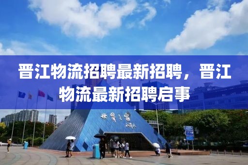 晉江物流招聘最新招聘，晉江物流最新招聘啟事