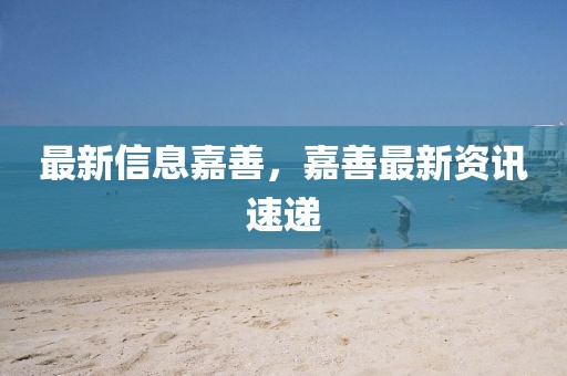 最新信息嘉善，嘉善最新資訊速遞