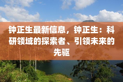 鐘正生最新信息，鐘正生：科研領(lǐng)域的探索者、引領(lǐng)未來的先驅(qū)