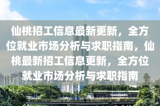 仙桃招工信息最新更新，全方位就業市場分析與求職指南，仙桃最新招工信息更新，全方位就業市場分析與求職指南