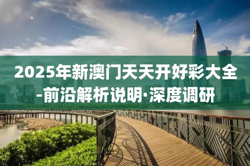 2025年新澳門天天開好彩大全-前沿解析說明·深度調研