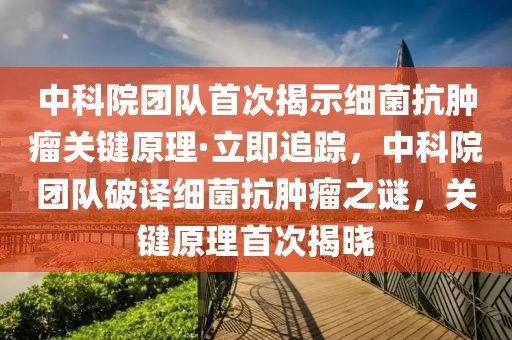 中科院團(tuán)隊(duì)首次揭示細(xì)菌抗腫瘤關(guān)鍵原理·立即追蹤，中科院團(tuán)隊(duì)破譯細(xì)菌抗腫瘤之謎，關(guān)鍵原理首次揭曉
