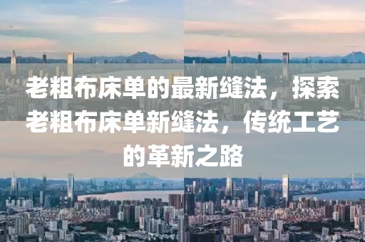 老粗布床單的最新縫法，探索老粗布床單新縫法，傳統(tǒng)工藝的革新之路