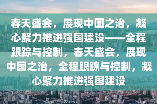春天盛會，展現(xiàn)中國之治，凝心聚力推進強國建設(shè)——全程跟蹤與控制，春天盛會，展現(xiàn)中國之治，全程跟蹤與控制，凝心聚力推進強國建設(shè)