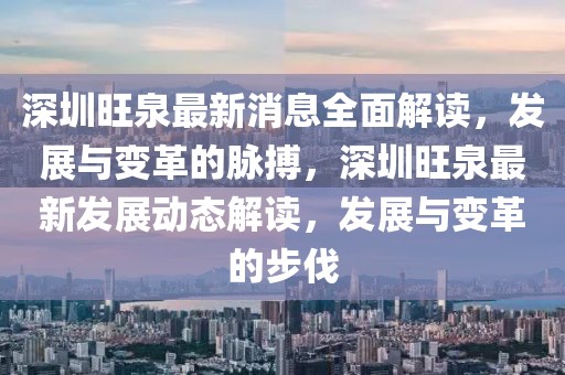 深圳旺泉最新消息全面解讀，發(fā)展與變革的脈搏，深圳旺泉最新發(fā)展動態(tài)解讀，發(fā)展與變革的步伐