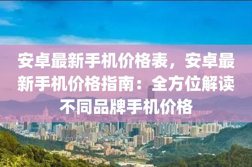 安卓最新手機價格表，安卓最新手機價格指南：全方位解讀不同品牌手機價格