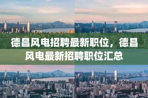 德昌風電招聘最新職位，德昌風電最新招聘職位匯總