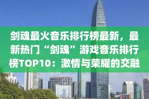 劍魂最火音樂排行榜最新，最新熱門“劍魂”游戲音樂排行榜TOP10：激情與榮耀的交融