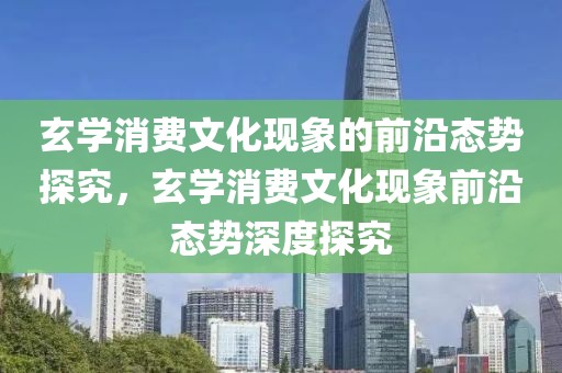 玄學消費文化現(xiàn)象的前沿態(tài)勢探究，玄學消費文化現(xiàn)象前沿態(tài)勢深度探究