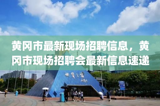 黃岡市最新現場招聘信息，黃岡市現場招聘會最新信息速遞