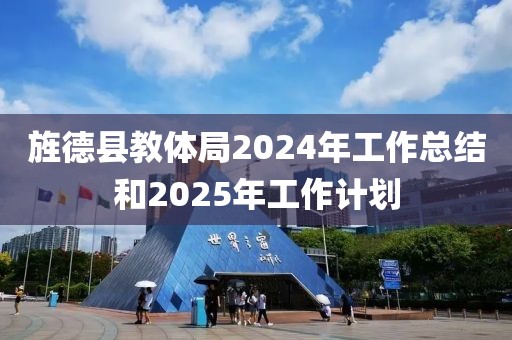 旌德縣教體局2024年工作總結和2025年工作計劃