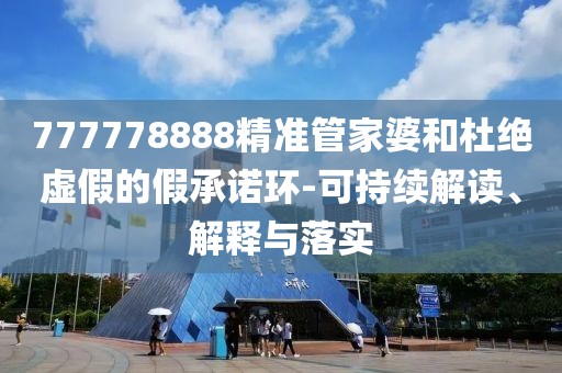 777778888精準管家婆和杜絕虛假的假承諾環-可持續解讀、解釋與落實