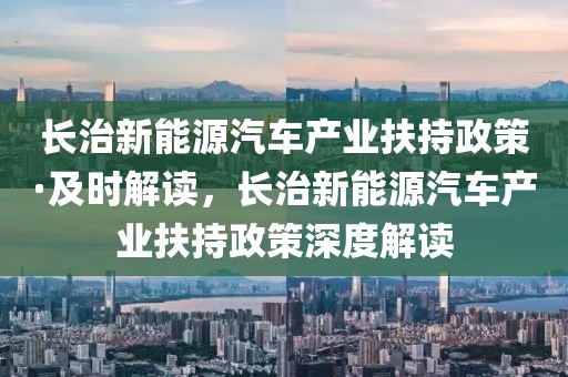 長治新能源汽車產業扶持政策·及時解讀，長治新能源汽車產業扶持政策深度解讀