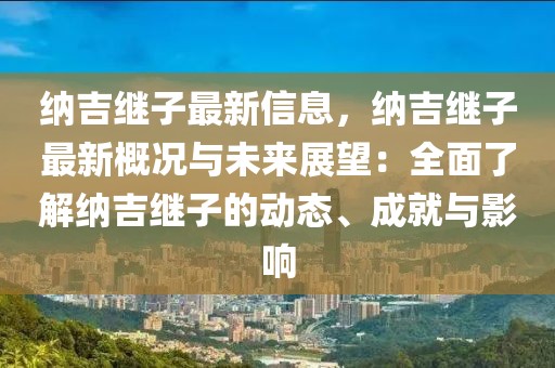 納吉繼子最新信息，納吉繼子最新概況與未來展望：全面了解納吉繼子的動態(tài)、成就與影響