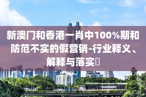 新澳門和香港一肖中100%期和防范不實的假營銷-行業釋義、解釋與落實?