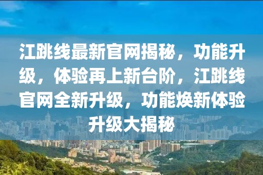 江跳線最新官網(wǎng)揭秘，功能升級，體驗再上新臺階，江跳線官網(wǎng)全新升級，功能煥新體驗升級大揭秘
