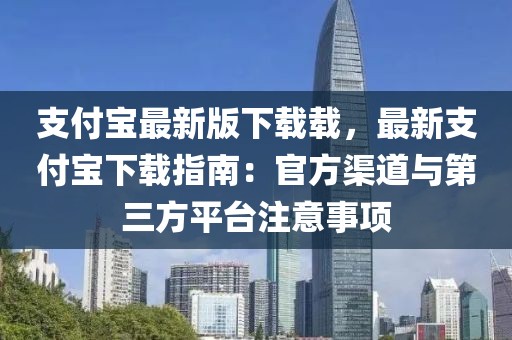 支付寶最新版下載載，最新支付寶下載指南：官方渠道與第三方平臺(tái)注意事項(xiàng)