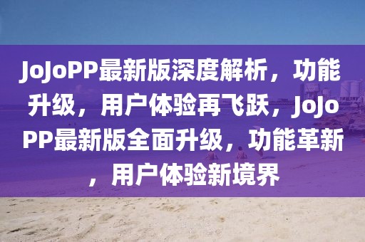JoJoPP最新版深度解析，功能升級，用戶體驗再飛躍，JoJoPP最新版全面升級，功能革新，用戶體驗新境界
